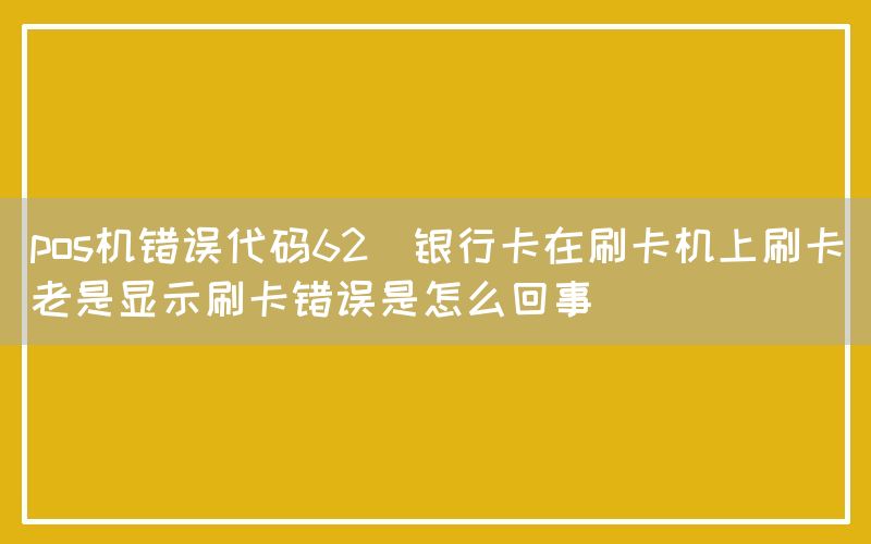 pos机错误代码62(银行卡在刷卡机上刷卡老是显示刷卡错误是怎么回事)(图1)