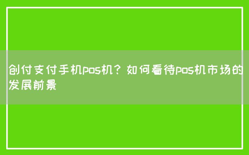 创付支付手机pos机？如何看待pos机市场的发展前景