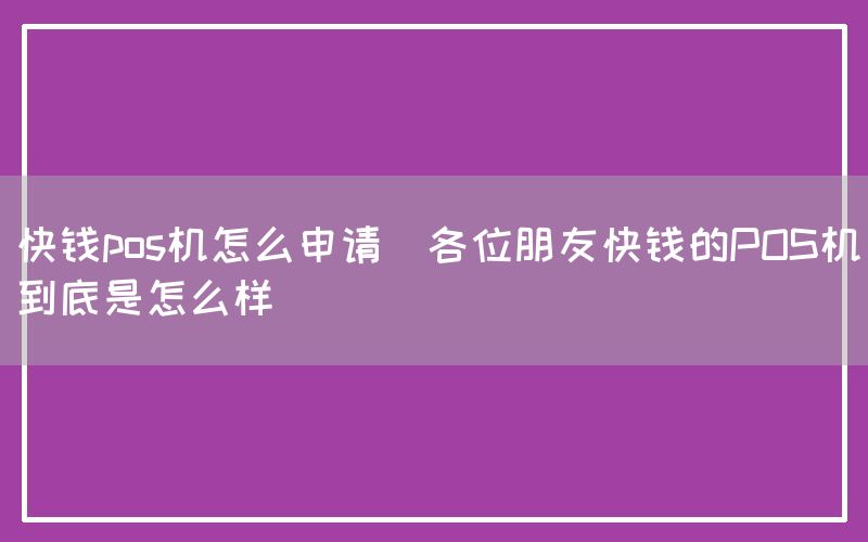 快钱pos机怎么申请(各位朋友快钱的POS机到底是怎么样)