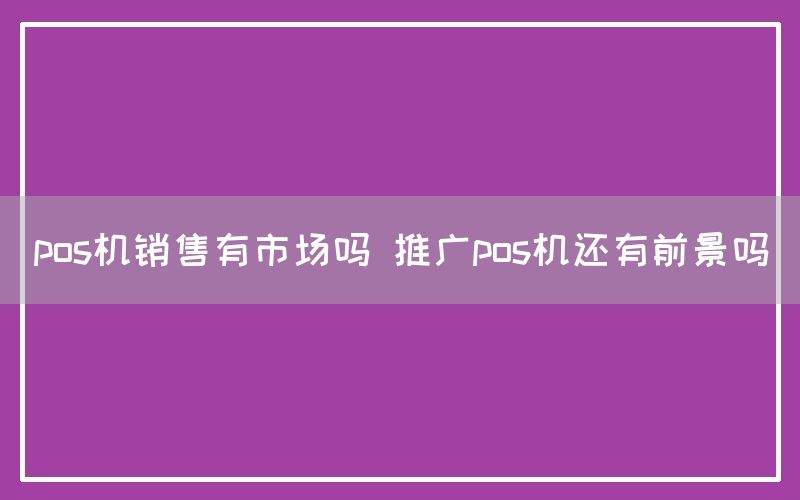 pos机销售有市场吗 推广pos机还有前景吗