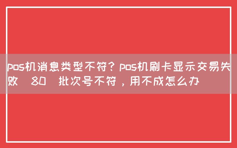 pos机消息类型不符？pos机刷卡显示交易失败（80）批次号不符，用不成怎么办