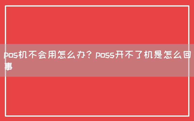 pos机不会用怎么办？poss开不了机是怎么回事