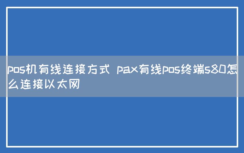 pos机有线连接方式 pax有线pos终端s80怎么连接以太网