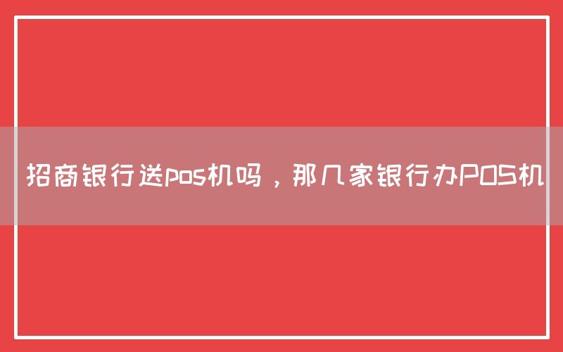 招商银行送pos机吗，那几家银行办POS机