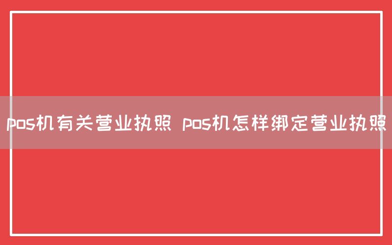 pos机有关营业执照 pos机怎样绑定营业执照