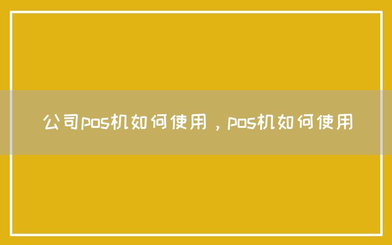 公司pos机如何使用，pos机如何使用