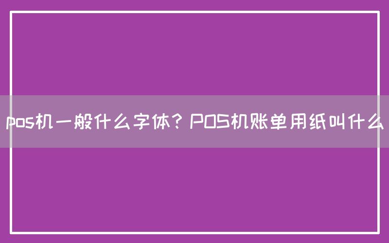 pos机一般什么字体？POS机账单用纸叫什么