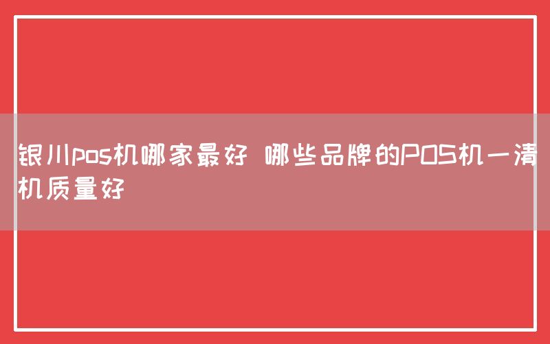 银川pos机哪家最好 哪些品牌的POS机一清机质量好