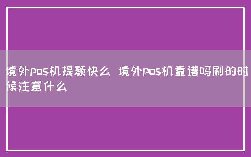 境外pos机提额快么 境外pos机靠谱吗刷的时候注意什么