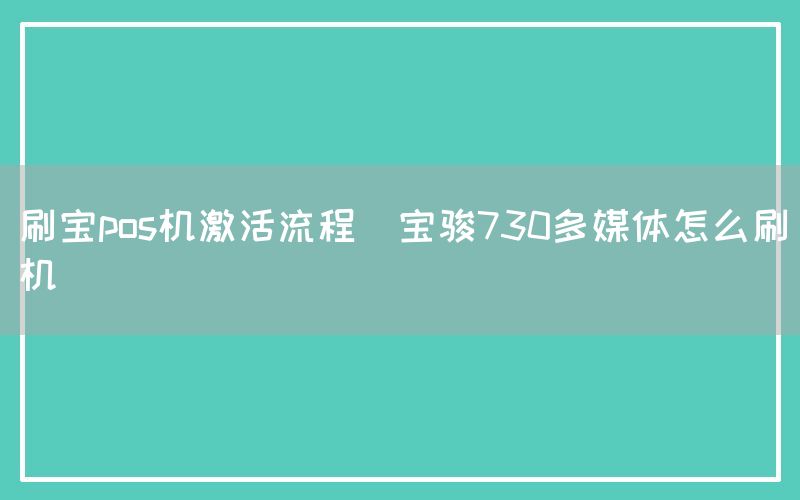 刷宝pos机激活流程(宝骏730多媒体怎么刷机)(图1)