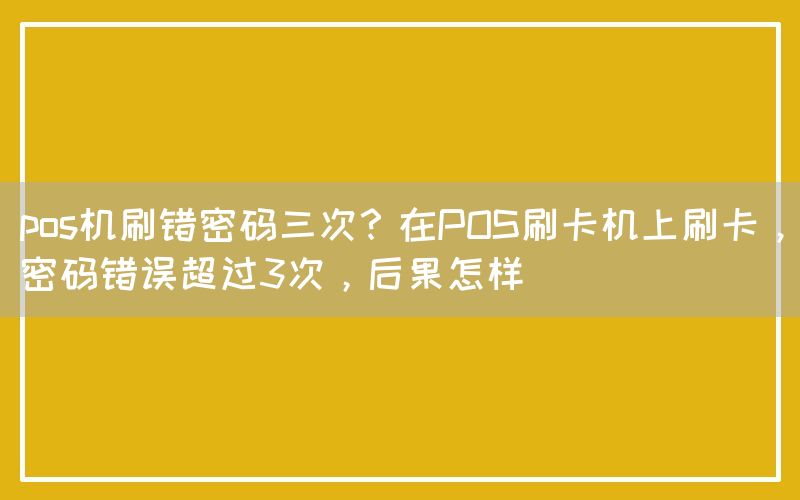 pos机刷错密码三次？在POS刷卡机上刷卡，密码错误超过3次，后果怎样