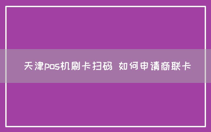 天津pos机刷卡扫码 如何申请商联卡