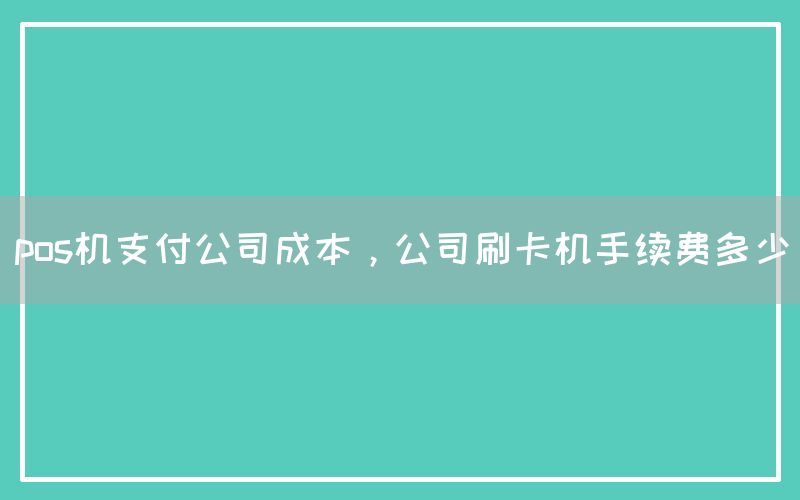 pos机支付公司成本，公司刷卡机手续费多少