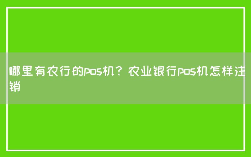 哪里有农行的pos机？农业银行pos机怎样注销