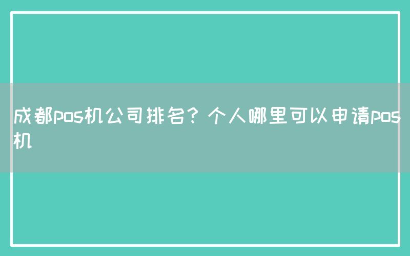 成都pos机公司排名？个人哪里可以申请pos机