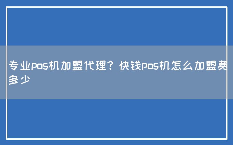 专业pos机加盟代理？快钱pos机怎么加盟费多少