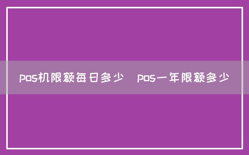 pos机限额每日多少(pos一年限额多少)