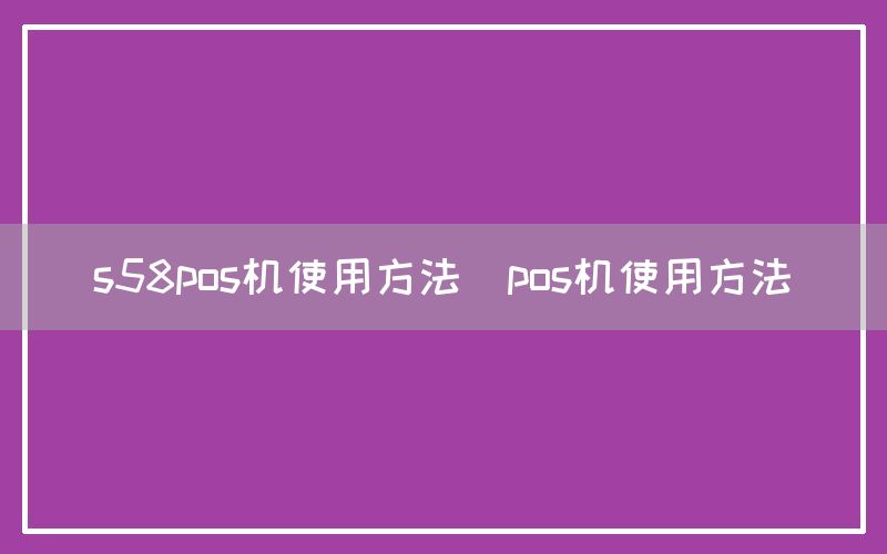 s58pos机使用方法(pos机使用方法)