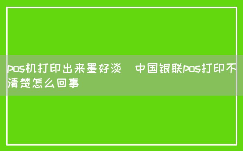 pos机打印出来墨好淡(中国银联pos打印不清楚怎么回事)(图1)