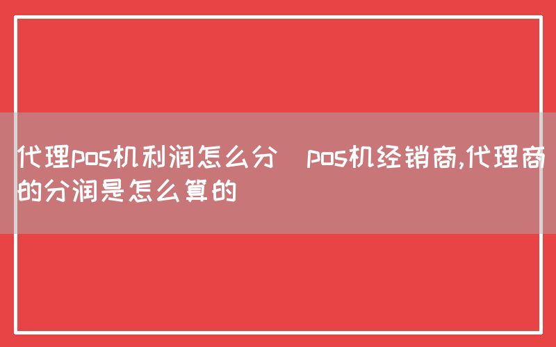 代理pos机利润怎么分(pos机经销商,代理商的分润是怎么算的)