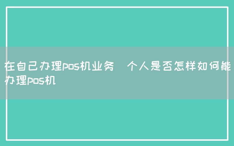 在自己办理pos机业务(个人是否怎样如何能办理pos机)