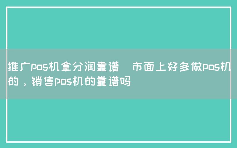 推广pos机拿分润靠谱(市面上好多做pos机的，销售pos机的靠谱吗)