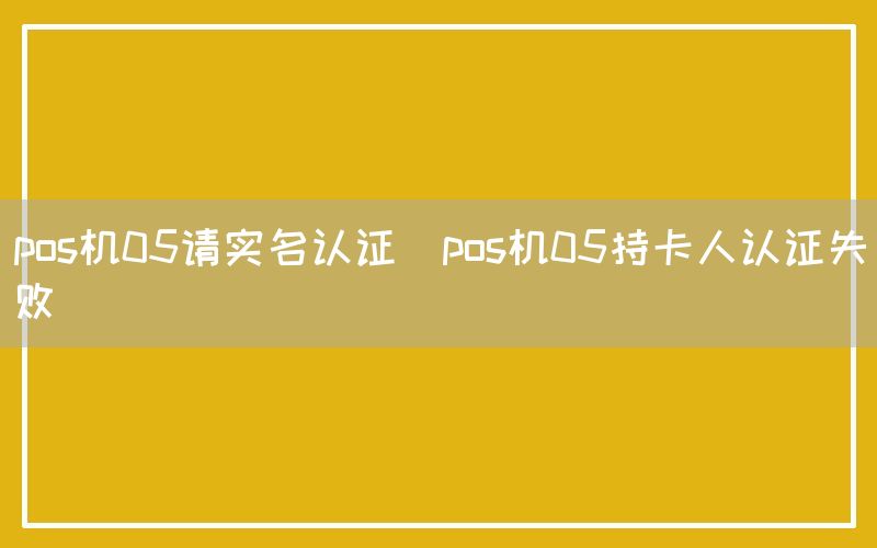 pos机05请实名认证(pos机05持卡人认证失败)