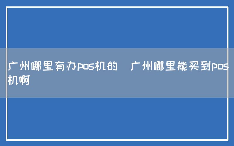 广州哪里有办pos机的(广州哪里能买到pos机啊)