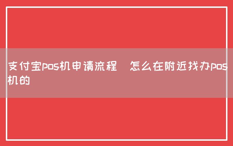 支付宝pos机申请流程(怎么在附近找办pos机的)