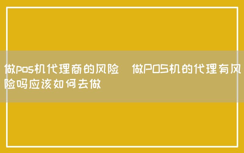 做pos机代理商的风险(做POS机的代理有风险吗应该如何去做)