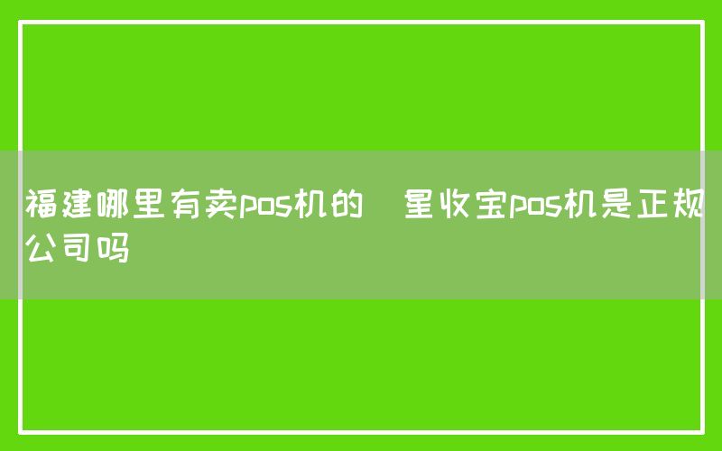 福建哪里有卖pos机的(星收宝pos机是正规公司吗)