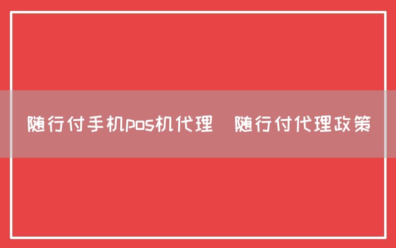 随行付手机pos机代理(随行付代理政策)