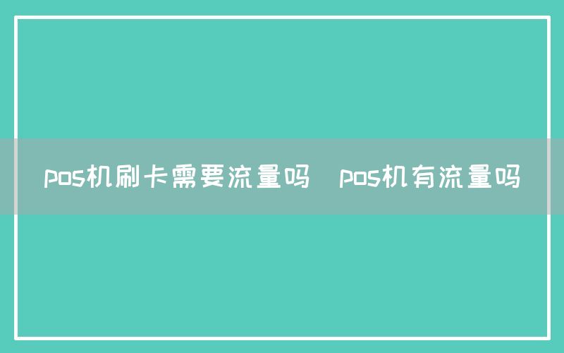 pos机刷卡需要流量吗(pos机有流量吗)