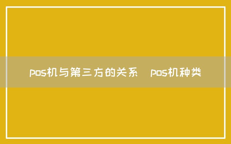 pos机与第三方的关系(pos机种类)