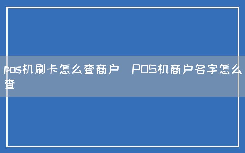 pos机刷卡怎么查商户(POS机商户名字怎么查)