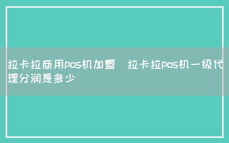 拉卡拉商用pos机加盟(拉卡拉pos机一级代理分润是多少)