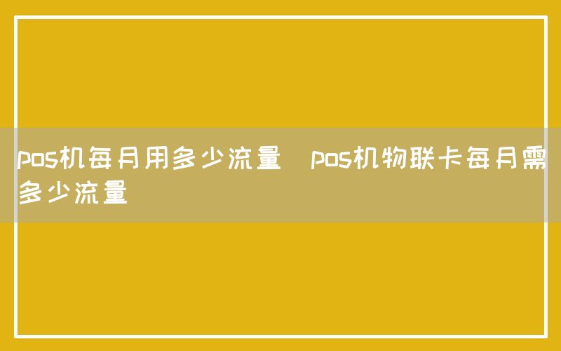 pos机每月用多少流量(pos机物联卡每月需多少流量)