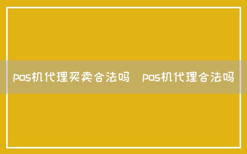 pos机代理买卖合法吗(pos机代理合法吗)