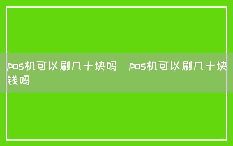 pos机可以刷几十块吗(pos机可以刷几十块钱吗)