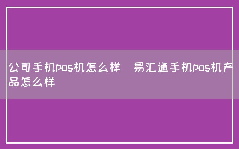 公司手机pos机怎么样(易汇通手机pos机产品怎么样)