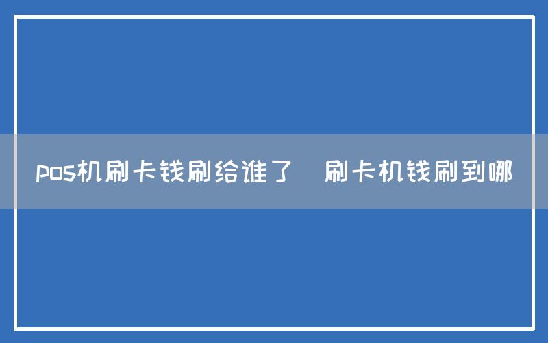 pos机刷卡钱刷给谁了(刷卡机钱刷到哪)