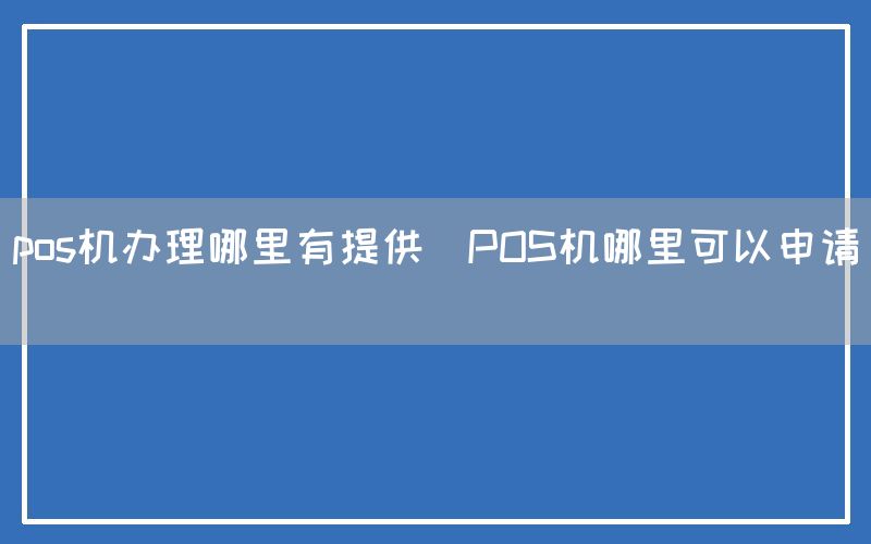 pos机办理哪里有提供(POS机哪里可以申请)