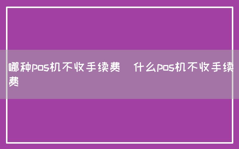 哪种pos机不收手续费(什么pos机不收手续费)