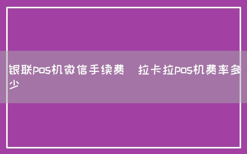 银联pos机微信手续费(拉卡拉pos机费率多少)