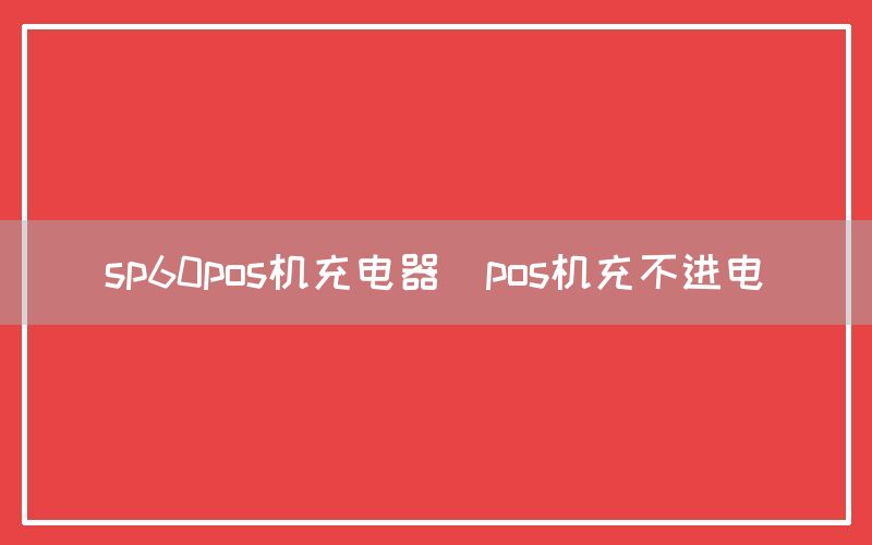 sp60pos机充电器(pos机充不进电)