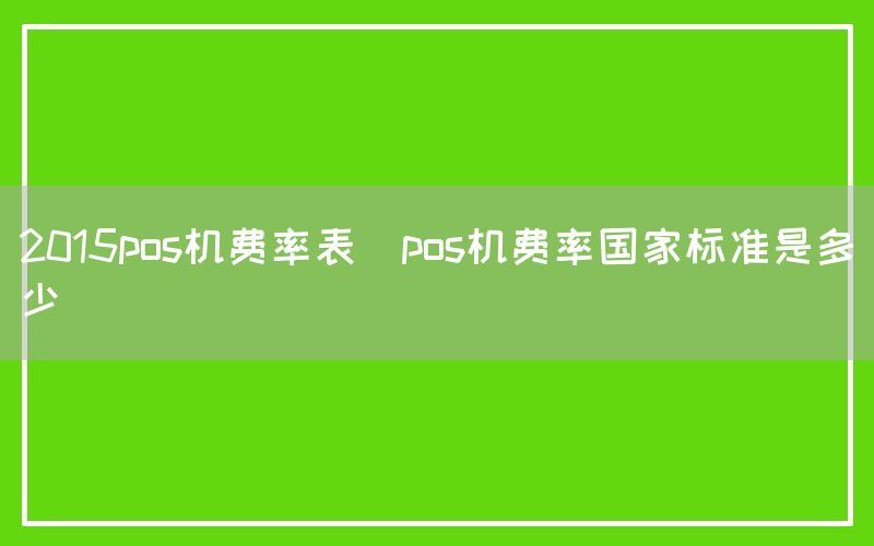 2015pos机费率表(pos机费率国家标准是多少)