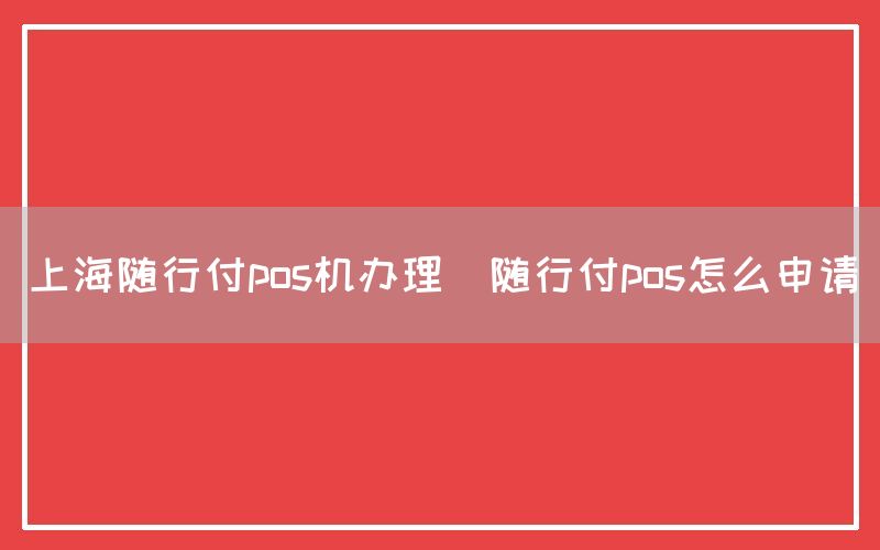 上海随行付pos机办理(随行付pos怎么申请)