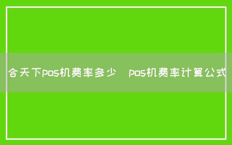 合天下pos机费率多少(pos机费率计算公式)