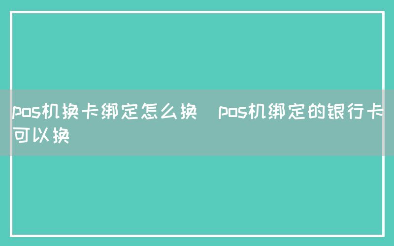 pos机换卡绑定怎么换(pos机绑定的银行卡可以换)