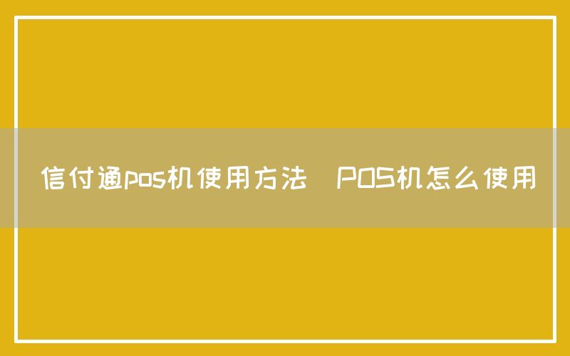 信付通pos机使用方法(POS机怎么使用)